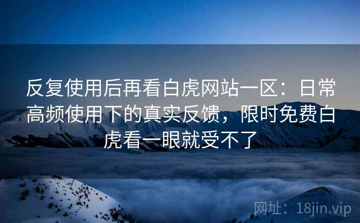 反复使用后再看白虎网站一区:日常高频使用下的真实反馈,限时免费白虎看一眼就受不了 反复使用后再看白虎网站一区:日常高频使用下的真实反馈,限时免费白虎看一眼就受不了