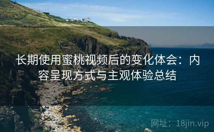 长期使用蜜桃视频后的变化体会：内容呈现方式与主观体验总结