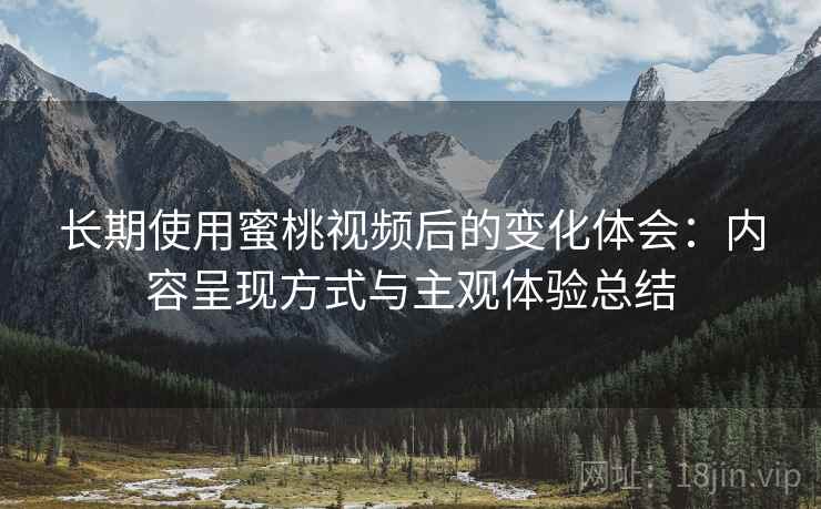 长期使用蜜桃视频后的变化体会：内容呈现方式与主观体验总结