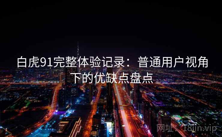 白虎91完整体验记录：普通用户视角下的优缺点盘点
