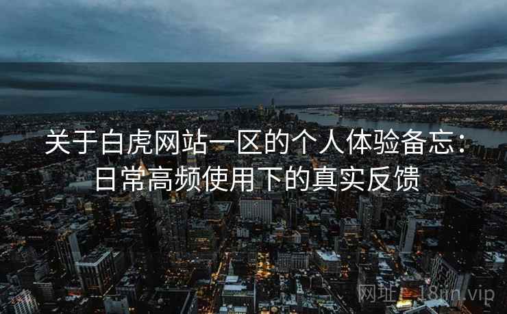 关于白虎网站一区的个人体验备忘：日常高频使用下的真实反馈