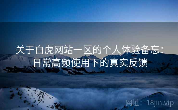 关于白虎网站一区的个人体验备忘：日常高频使用下的真实反馈