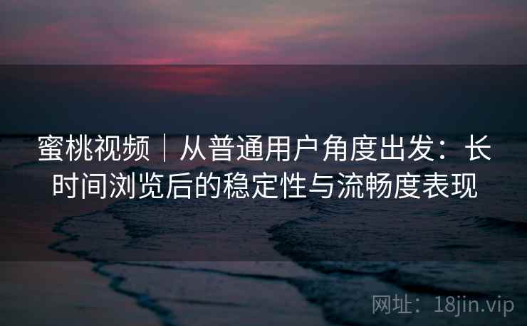 蜜桃视频｜从普通用户角度出发：长时间浏览后的稳定性与流畅度表现