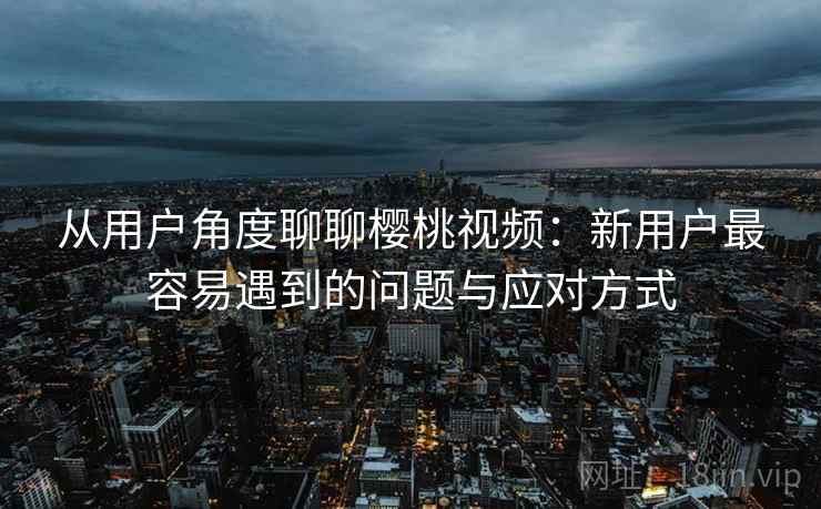 从用户角度聊聊樱桃视频:新用户最容易遇到的问题与应对方式 从用户角度聊聊樱桃视频:新用户最容易遇到的问题与应对方式