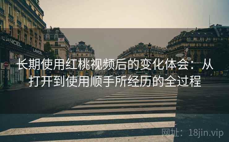 长期使用红桃视频后的变化体会：从打开到使用顺手所经历的全过程