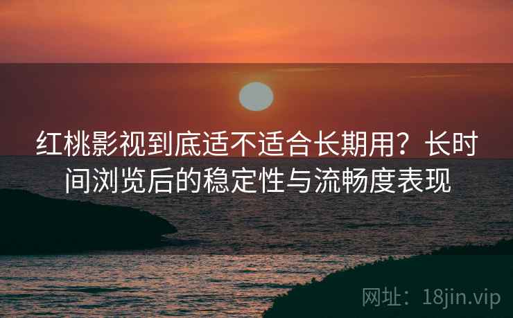 红桃影视到底适不适合长期用?长时间浏览后的稳定性与流畅度表现 红桃影视到底适不适合长期用?长时间浏览后的稳定性与流畅度表现