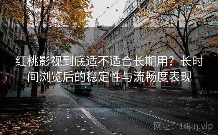 红桃影视到底适不适合长期用？长时间浏览后的稳定性与流畅度表现