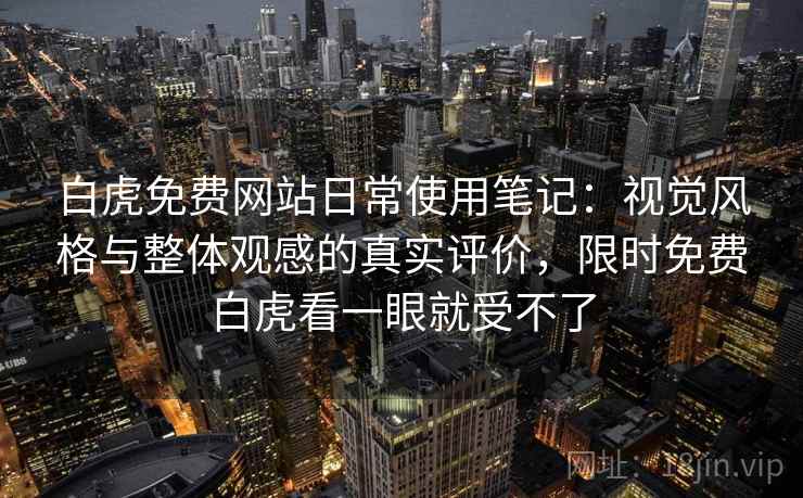 白虎免费网站日常使用笔记：视觉风格与整体观感的真实评价，限时免费白虎看一眼就受不了