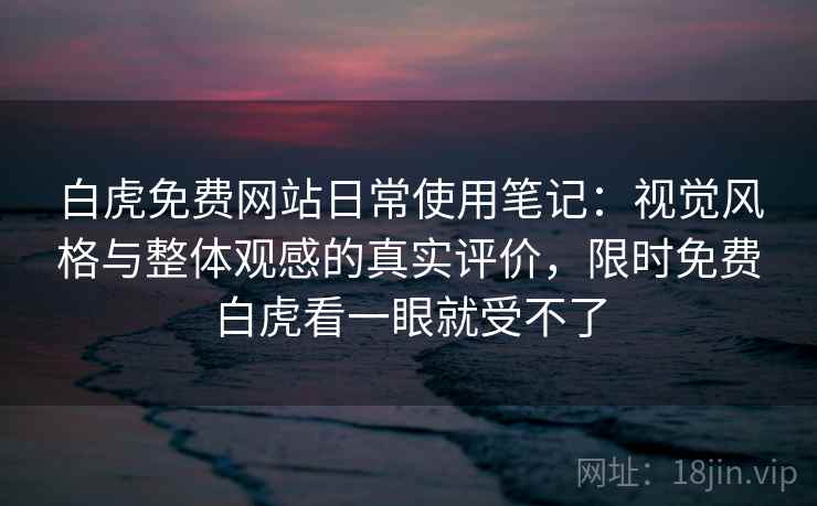 白虎免费网站日常使用笔记：视觉风格与整体观感的真实评价，限时免费白虎看一眼就受不了