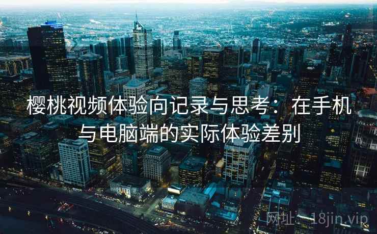 樱桃视频体验向记录与思考：在手机与电脑端的实际体验差别