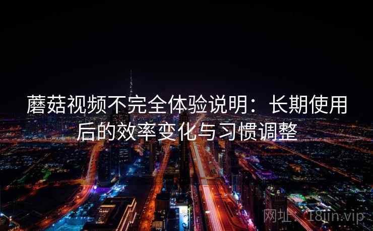 蘑菇视频不完全体验说明：长期使用后的效率变化与习惯调整