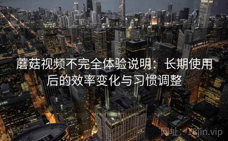 蘑菇视频不完全体验说明：长期使用后的效率变化与习惯调整