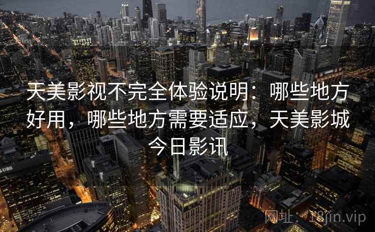 天美影视不完全体验说明：哪些地方好用，哪些地方需要适应，天美影城今日影讯
