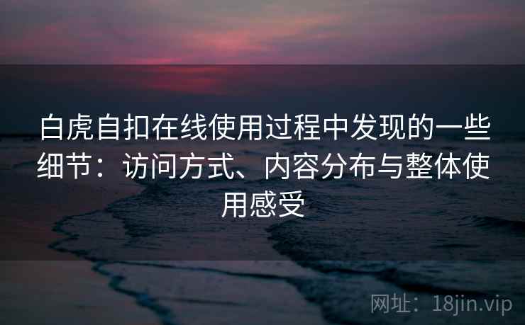 白虎自扣在线使用过程中发现的一些细节：访问方式、内容分布与整体使用感受