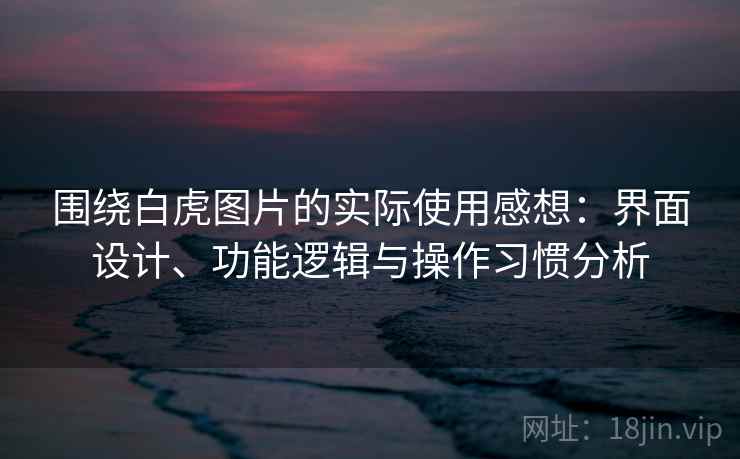 围绕白虎图片的实际使用感想:界面设计、功能逻辑与操作习惯分析 围绕白虎图片的实际使用感想:界面设计、功能逻辑与操作习惯分析