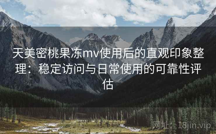 天美密桃果冻mv使用后的直观印象整理：稳定访问与日常使用的可靠性评估