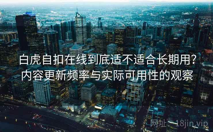 白虎自扣在线到底适不适合长期用?内容更新频率与实际可用性的观察 白虎自扣在线到底适不适合长期用?内容更新频率与实际可用性的观察