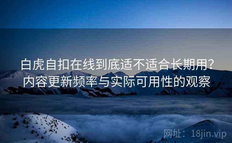 白虎自扣在线到底适不适合长期用？内容更新频率与实际可用性的观察