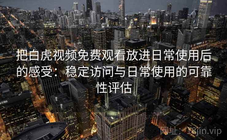 把白虎视频免费观看放进日常使用后的感受:稳定访问与日常使用的可靠性评估 把白虎视频免费观看放进日常使用后的感受:稳定访问与日常使用的可靠性评估