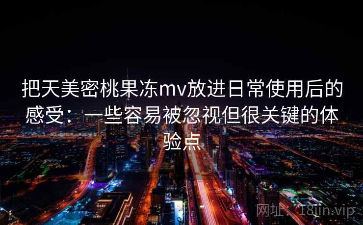 把天美密桃果冻mv放进日常使用后的感受:一些容易被忽视但很关键的体验点 把天美密桃果冻mv放进日常使用后的感受:一些容易被忽视但很关键的体验点
