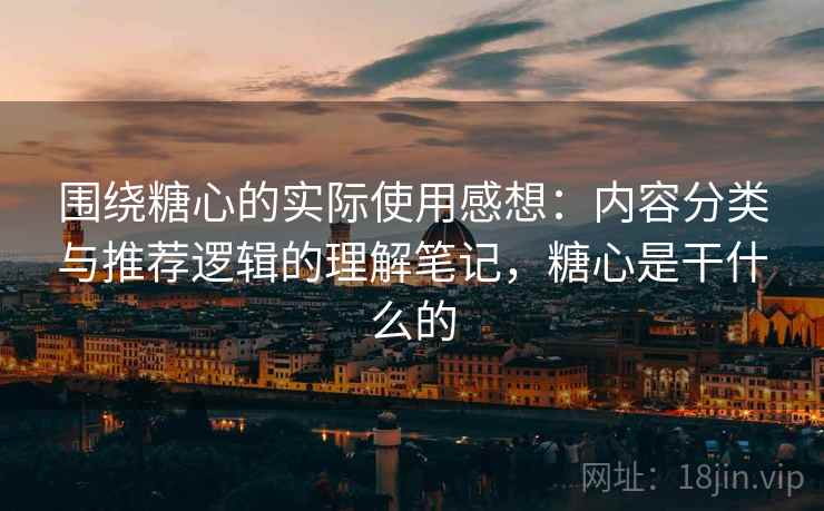 围绕糖心的实际使用感想：内容分类与推荐逻辑的理解笔记，糖心是干什么的