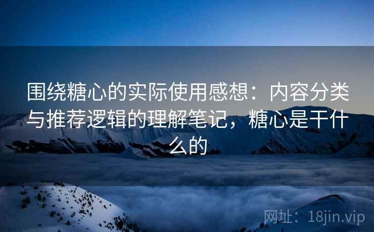 围绕糖心的实际使用感想：内容分类与推荐逻辑的理解笔记，糖心是干什么的