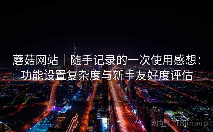 蘑菇网站｜随手记录的一次使用感想：功能设置复杂度与新手友好度评估