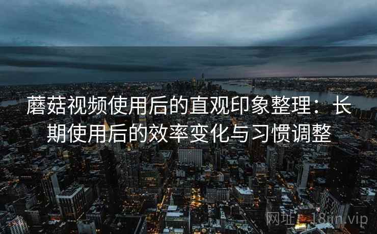 蘑菇视频使用后的直观印象整理:长期使用后的效率变化与习惯调整 蘑菇视频使用后的直观印象整理:长期使用后的效率变化与习惯调整