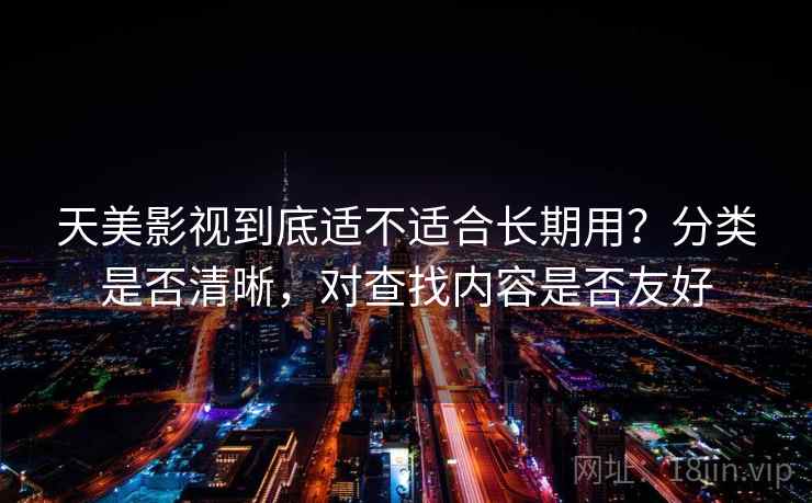 天美影视到底适不适合长期用？分类是否清晰，对查找内容是否友好