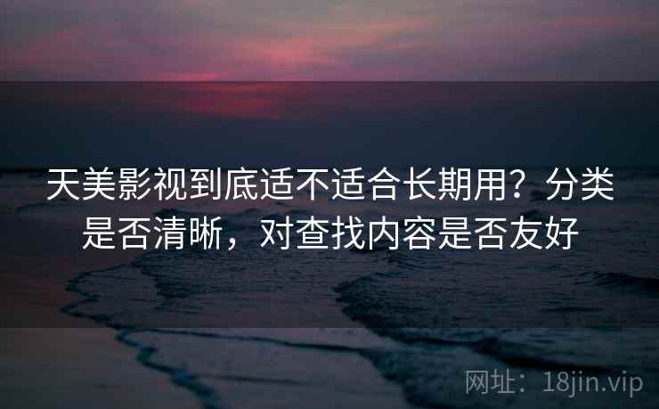天美影视到底适不适合长期用?分类是否清晰,对查找内容是否友好 天美影视到底适不适合长期用?分类是否清晰,对查找内容是否友好