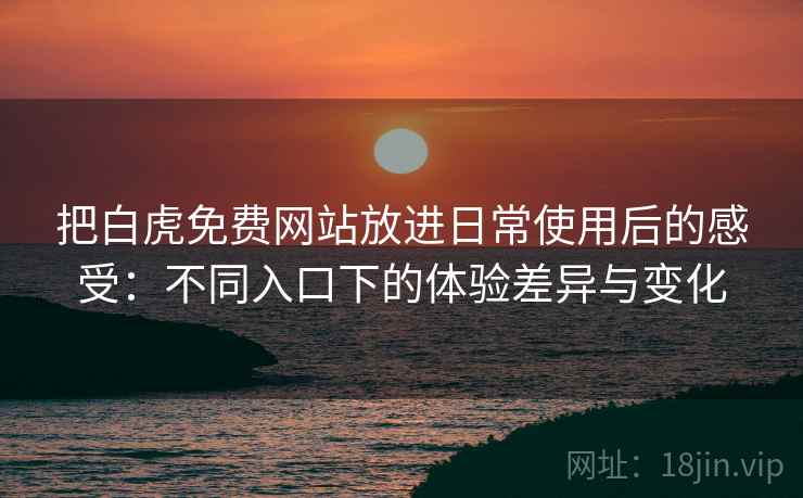 把白虎免费网站放进日常使用后的感受:不同入口下的体验差异与变化 把白虎免费网站放进日常使用后的感受:不同入口下的体验差异与变化