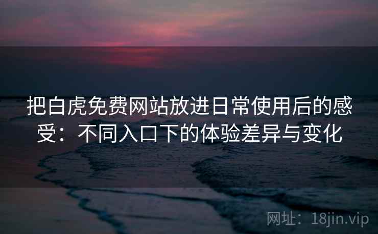 把白虎免费网站放进日常使用后的感受：不同入口下的体验差异与变化