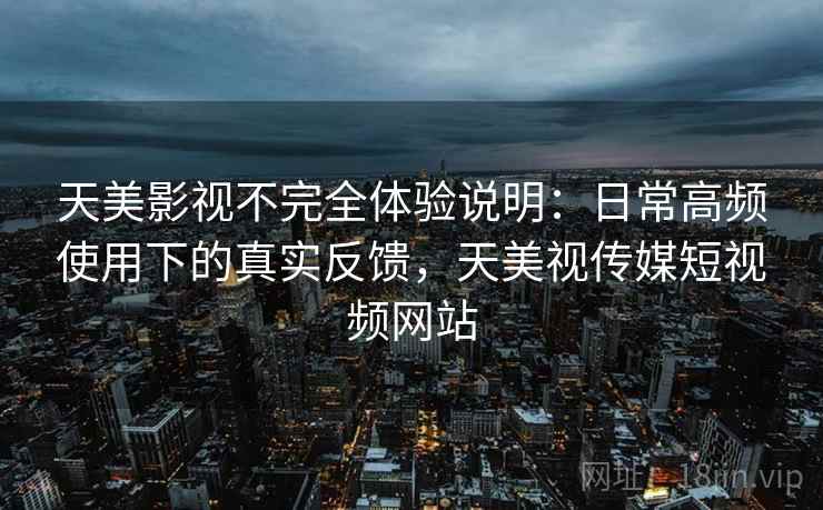 天美影视不完全体验说明：日常高频使用下的真实反馈，天美视传媒短视频网站