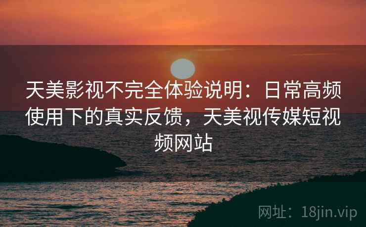 天美影视不完全体验说明：日常高频使用下的真实反馈，天美视传媒短视频网站