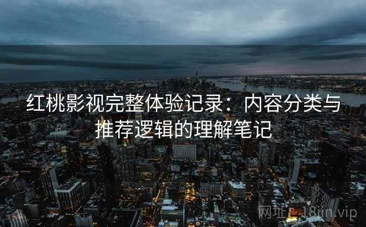 红桃影视完整体验记录:内容分类与推荐逻辑的理解笔记 红桃影视完整体验记录:内容分类与推荐逻辑的理解笔记
