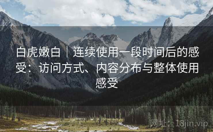 白虎嫩白|连续使用一段时间后的感受:访问方式、内容分布与整体使用感受 白虎嫩白|连续使用一段时间后的感受:访问方式、内容分布与整体使用感受