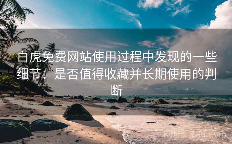 白虎免费网站使用过程中发现的一些细节：是否值得收藏并长期使用的判断