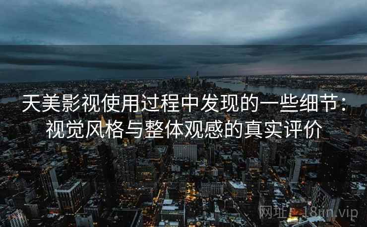 天美影视使用过程中发现的一些细节：视觉风格与整体观感的真实评价