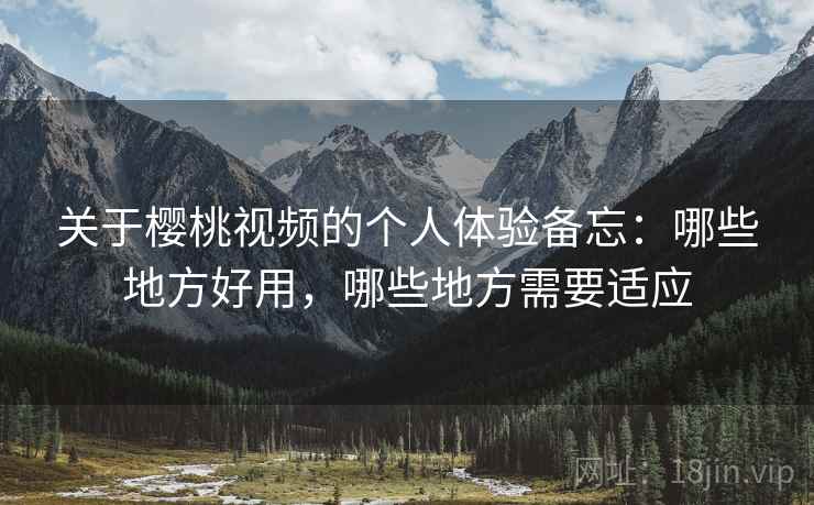 关于樱桃视频的个人体验备忘：哪些地方好用，哪些地方需要适应