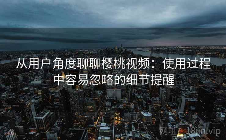 从用户角度聊聊樱桃视频：使用过程中容易忽略的细节提醒