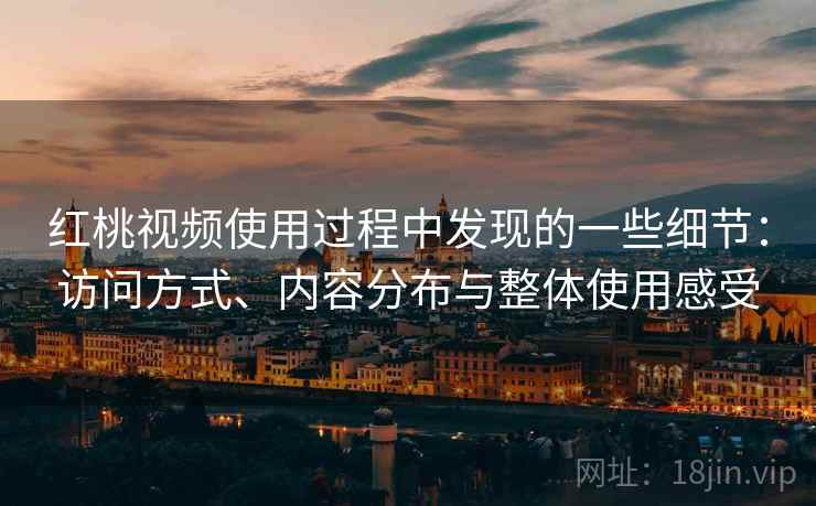 红桃视频使用过程中发现的一些细节：访问方式、内容分布与整体使用感受