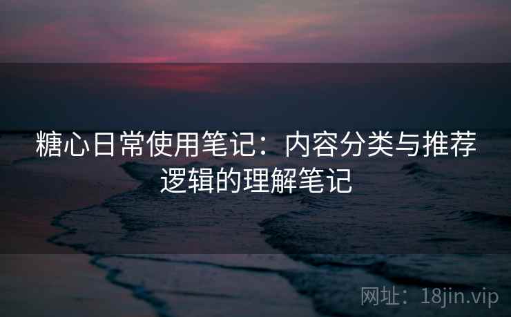 糖心日常使用笔记：内容分类与推荐逻辑的理解笔记
