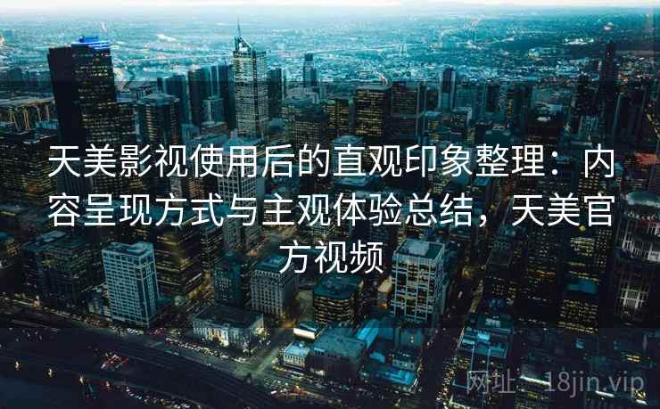 天美影视使用后的直观印象整理：内容呈现方式与主观体验总结，天美官方视频