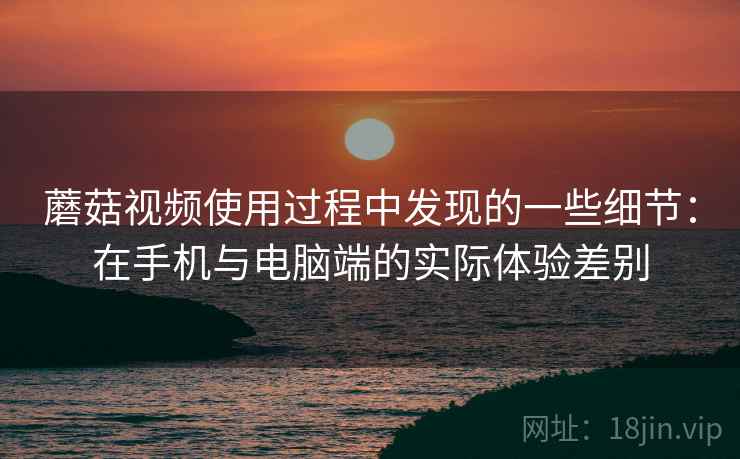 蘑菇视频使用过程中发现的一些细节：在手机与电脑端的实际体验差别