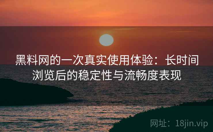 黑料网的一次真实使用体验：长时间浏览后的稳定性与流畅度表现