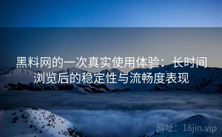 黑料网的一次真实使用体验：长时间浏览后的稳定性与流畅度表现