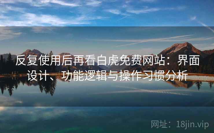 反复使用后再看白虎免费网站：界面设计、功能逻辑与操作习惯分析