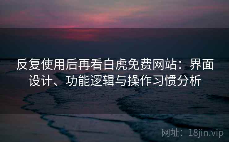 反复使用后再看白虎免费网站:界面设计、功能逻辑与操作习惯分析 反复使用后再看白虎免费网站:界面设计、功能逻辑与操作习惯分析