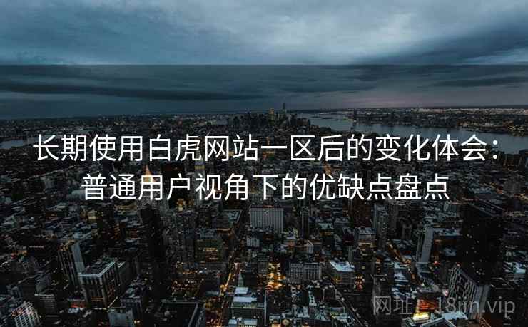 长期使用白虎网站一区后的变化体会:普通用户视角下的优缺点盘点 长期使用白虎网站一区后的变化体会:普通用户视角下的优缺点盘点