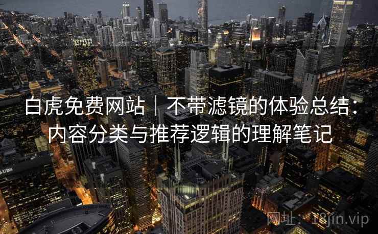 白虎免费网站|不带滤镜的体验总结:内容分类与推荐逻辑的理解笔记 白虎免费网站|不带滤镜的体验总结:内容分类与推荐逻辑的理解笔记